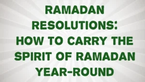 Ramadan Resolutions: How to Carry the Spirit of Ramadan Year-Round